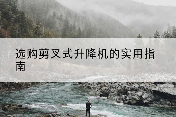 陆丰剪叉式升降机怎么选-选购剪叉式升降机的实用指南