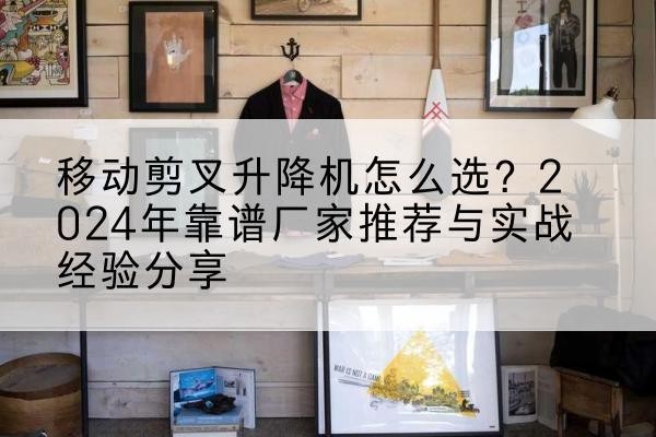 陆丰升降平台厂家推荐-移动剪叉升降机怎么选？2024年靠谱厂家推荐与实战经验分享