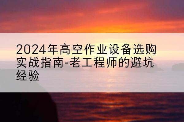 陆丰高空作业升降机厂家推荐-2024年高空作业设备选购实战指南-老工程师的避坑经验
