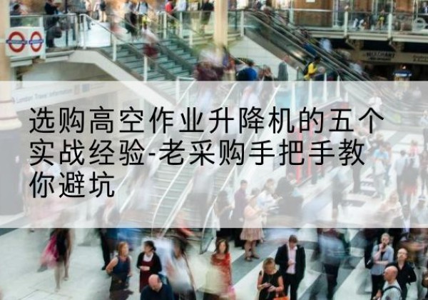 陆丰高空作业升降机厂家-选购高空作业升降机的五个实战经验-老采购手把手教你避坑