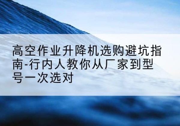 陆丰升降平台厂家-高空作业升降机选购避坑指南-行内人教你从厂家到型号一次选对