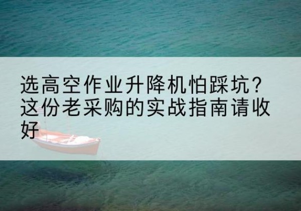 陆丰高空作业升降机厂家推荐-选高空作业升降机怕踩坑？这份老采购的实战指南请收好
