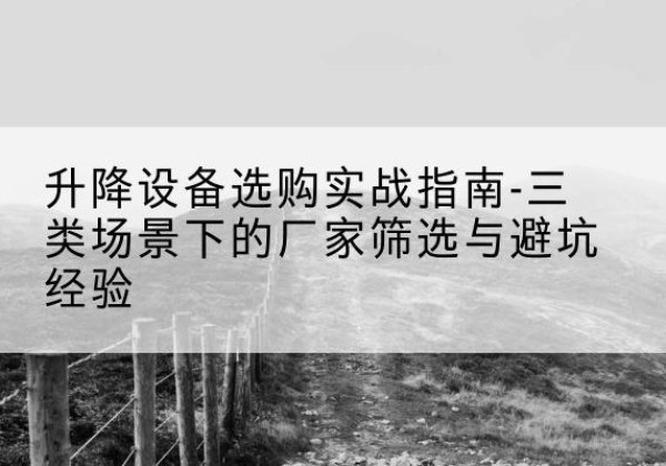 陆丰移动式升降机厂家推荐-升降设备选购实战指南-三类场景下的厂家筛选与避坑经验