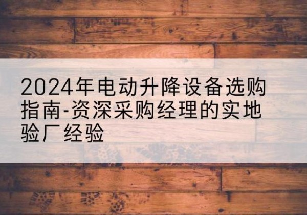 陆丰电动剪叉升降平台厂家-2024年电动升降设备选购指南-资深采购经理的实地验厂经验