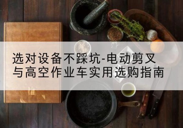 陆丰电动剪叉升降平台怎么选-选对设备不踩坑-电动剪叉与高空作业车实用选购指南