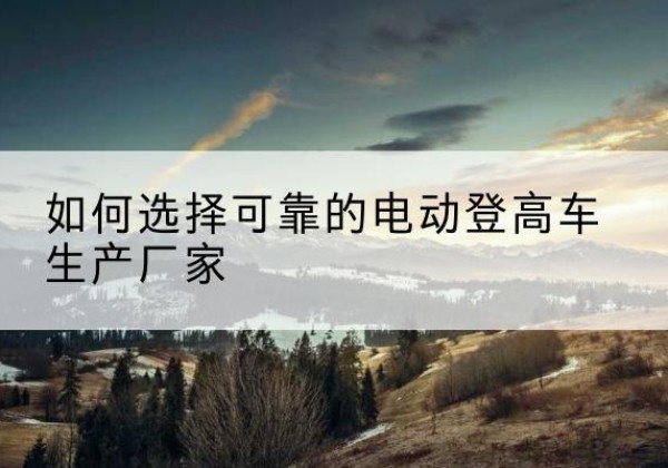 陆丰电动登高车厂家-如何选择可靠的电动登高车生产厂家