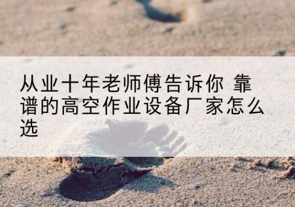 陆丰高空作业升降机厂家推荐-从业十年老师傅告诉你 靠谱的高空作业设备厂家怎么选