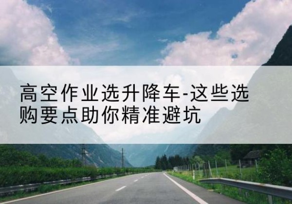 陆丰升降车厂家-高空作业选升降车-这些选购要点助你*避坑
