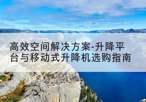 陆丰升降平台厂家-*空间解决方案-升降平台与移动式升降机选购指南