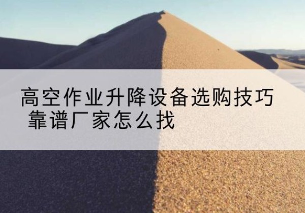 陆丰电动升降平台厂家推荐-高空作业升降设备选购技巧 靠谱厂家怎么找