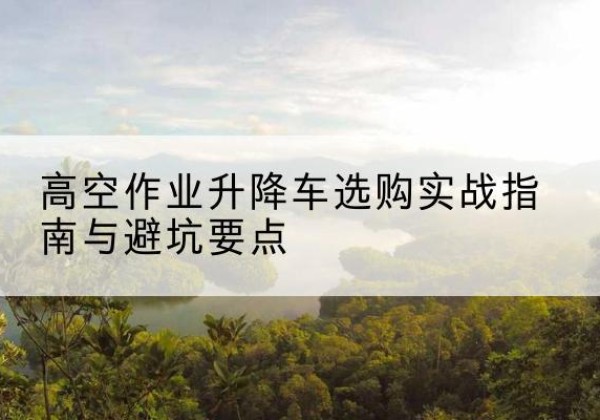 陆丰升降车怎么选-高空作业升降车选购实战指南与避坑要点