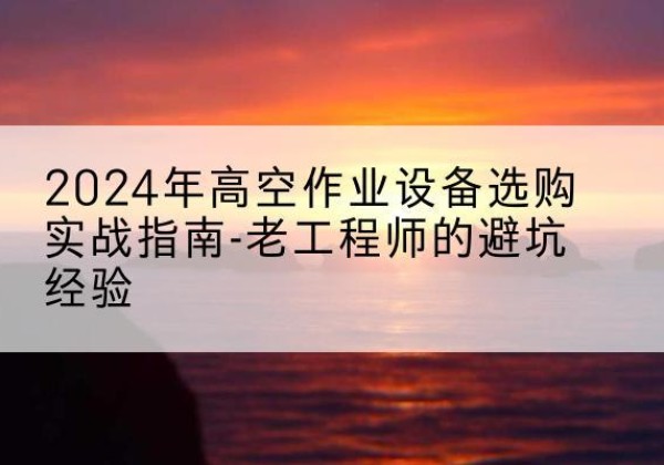 陆丰高空作业升降机厂家推荐-2024年高空作业设备选购实战指南-老工程师的避坑经验