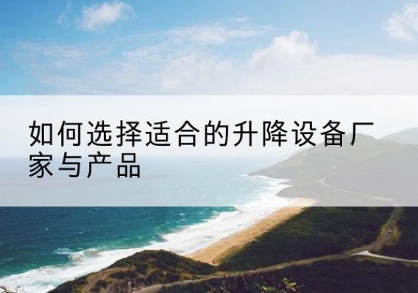 陆丰电动升降平台厂家-如何选择适合的升降设备厂家与产品