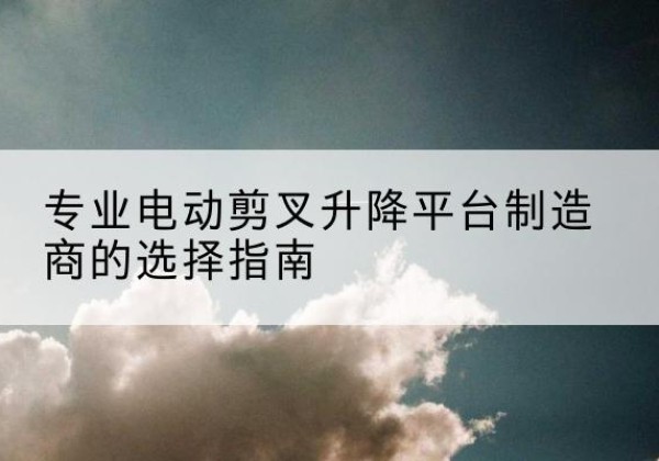 陆丰电动剪叉升降平台厂家-专业电动剪叉升降平台制造商的选择指南